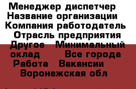 Менеджер-диспетчер › Название организации ­ Компания-работодатель › Отрасль предприятия ­ Другое › Минимальный оклад ­ 1 - Все города Работа » Вакансии   . Воронежская обл.